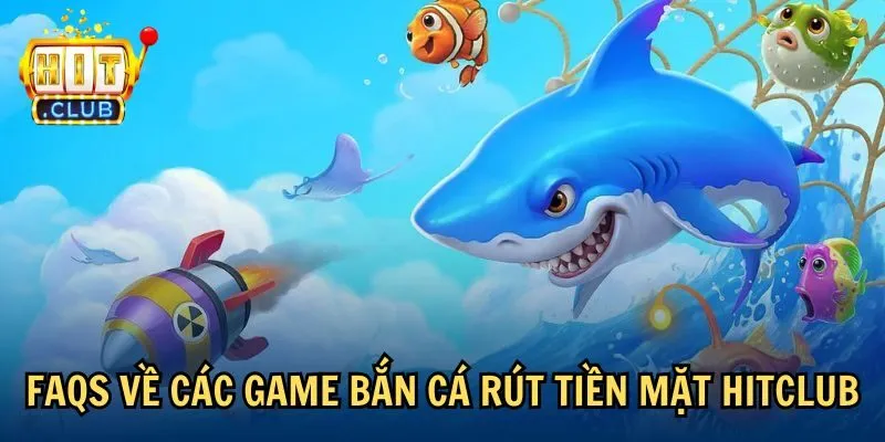 FAQs về các game bắn cá rút tiền mặt Hitclub
